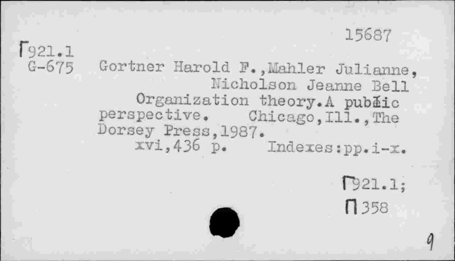 ﻿Fj21.1
G-675
15687
Gortner Harold P.,Mahler Julianne, Nicholson Jeanne Bell Organization theory.A public perspective. Chicago,Ill.,The Dorsey Dress,1987.
xvi,436 p. Indexes:pp.i-x.
("521.1;
Fl 358